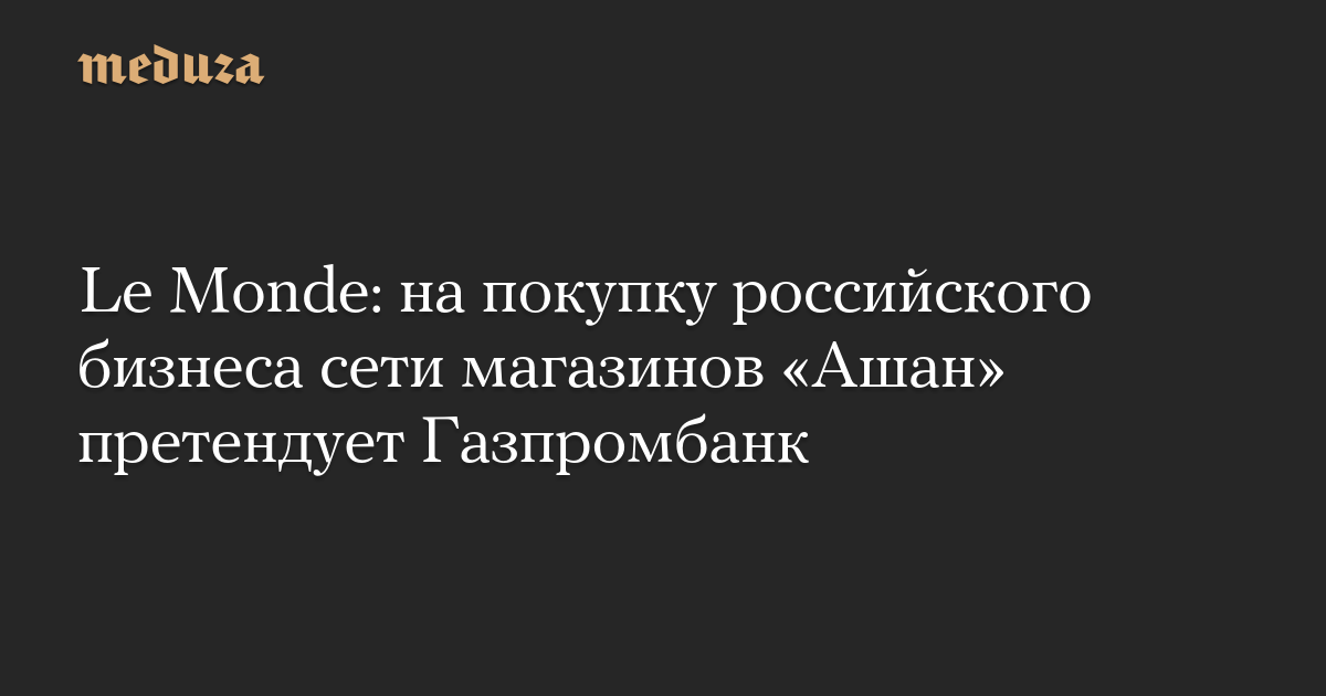 Le Monde: на покупку российского бизнеса сети магазинов «Ашан» претендует Газпромбанк — Meduza